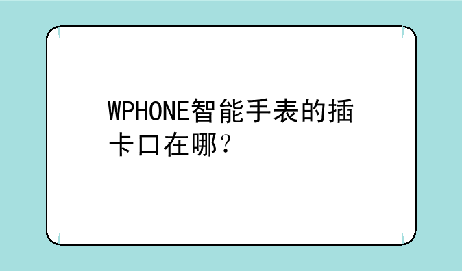 WPHONE智能手表的插卡口在哪？