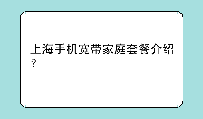 上海手机宽带家庭套餐介绍？