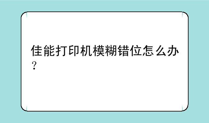 佳能打印机模糊错位怎么办？