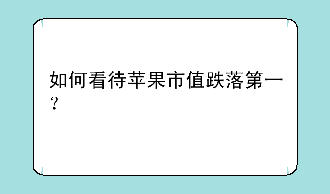 如何看待苹果市值跌落第一？