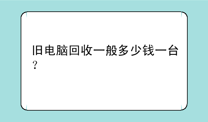 旧电脑回收一般多少钱一台？