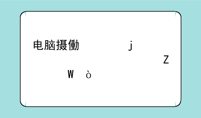 电脑摄像头的正确设置方法？
