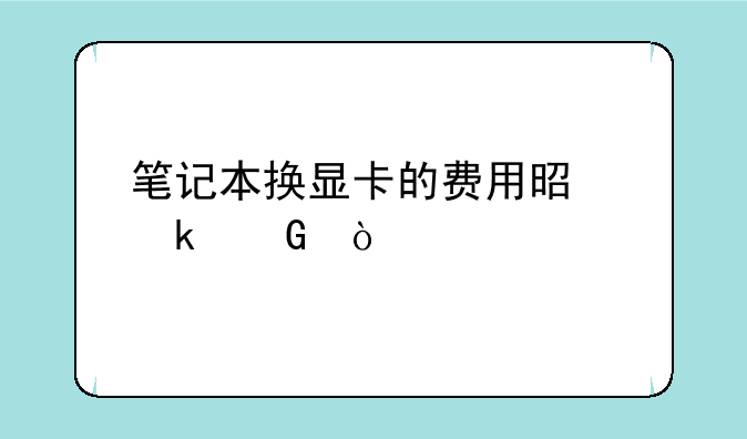 笔记本换显卡的费用是多少？