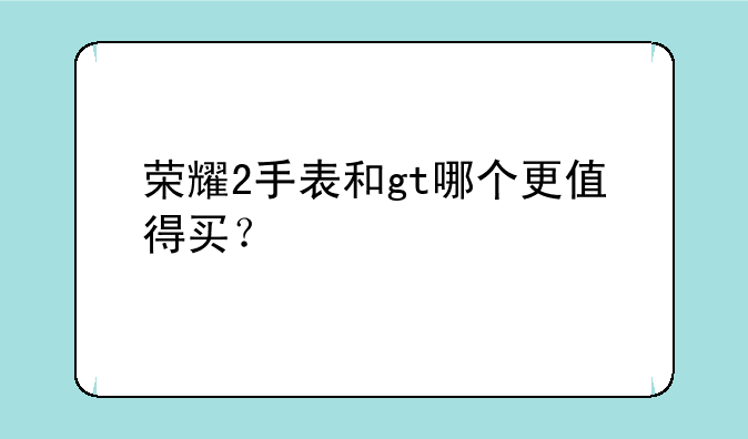 荣耀2手表和gt哪个更值得买？