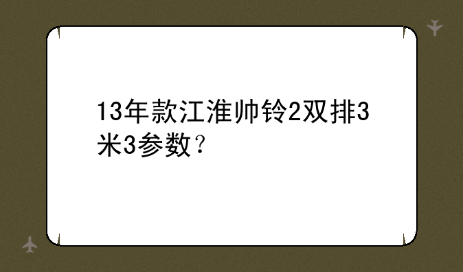 13年款江淮帅铃2双排3米3参数？
