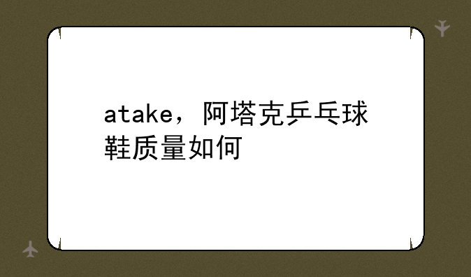 atake，阿塔克乒乓球鞋质量如何