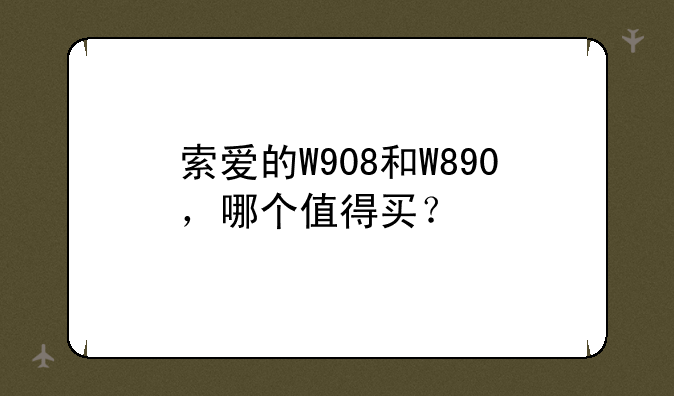 索爱的W908和W890，哪个值得买？