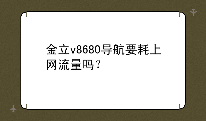 金立v8680导航要耗上网流量吗？