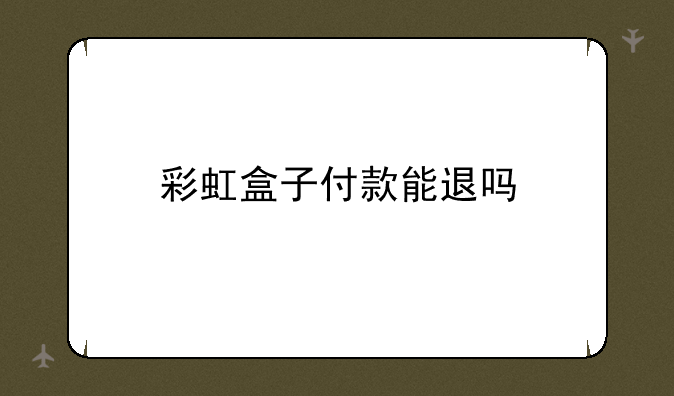 彩虹盒子付款能退吗