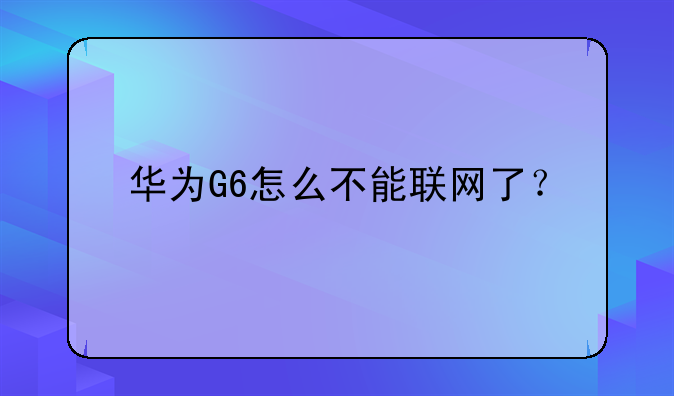 华为G6怎么不能联网了？