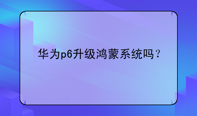 华为p6升级鸿蒙系统吗？