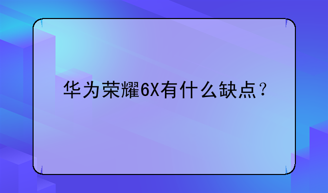 华为荣耀6X有什么缺点？