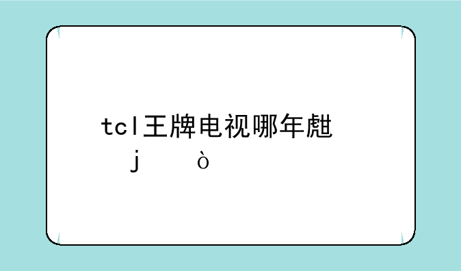 tcl王牌电视哪年生产的？
