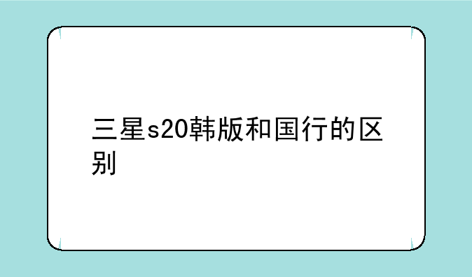 三星s20韩版和国行的区别