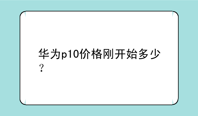 华为p10价格刚开始多少？