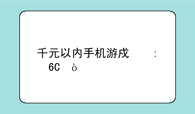 千元以内手机游戏推荐？