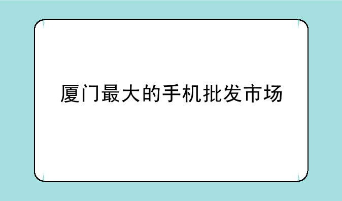 厦门最大的手机批发市场