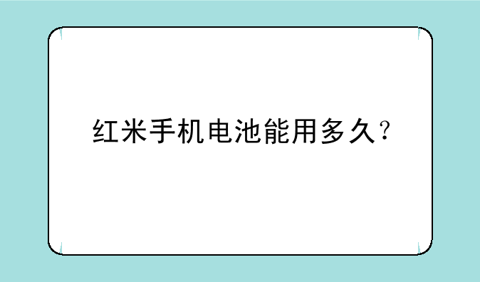 红米手机电池能用多久？