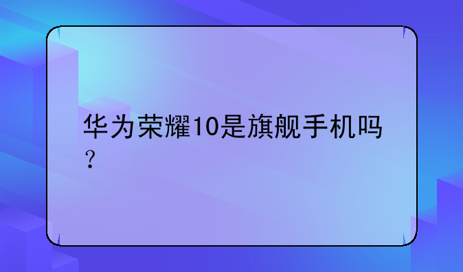 华为荣耀10是旗舰手机吗？