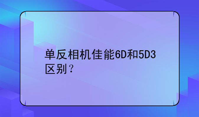 单反相机佳能6D和5D3区别？