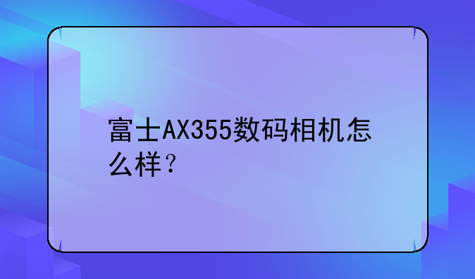富士AX355数码相机怎么样？