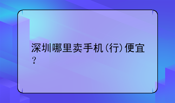 深圳哪里卖手机(行)便宜？