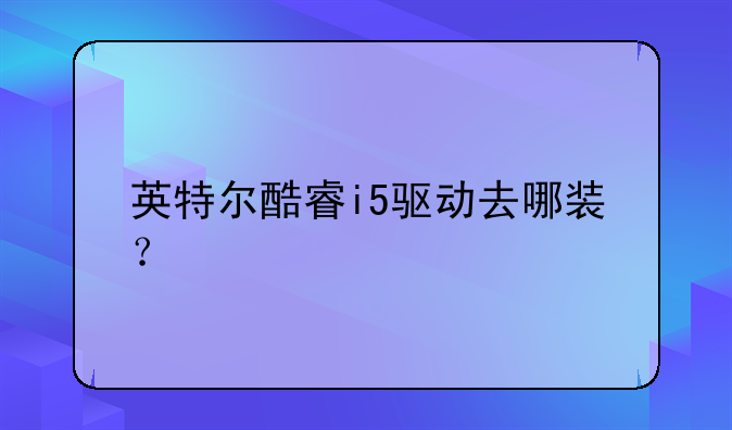 英特尔酷睿i5驱动去哪装？