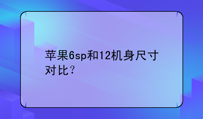 苹果6sp和12机身尺寸对比？