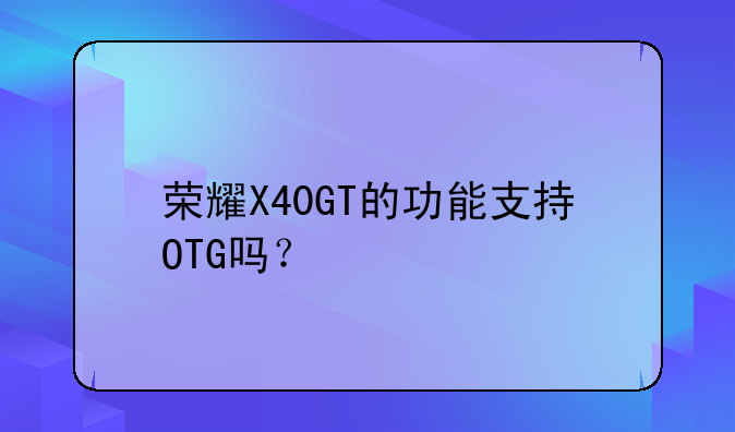 荣耀X40GT的功能支持OTG吗？