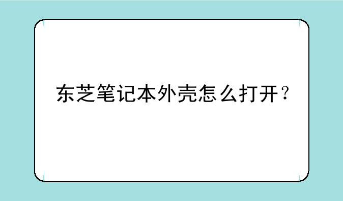 东芝笔记本外壳怎么打开？