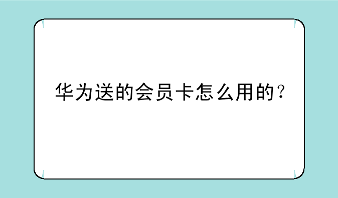华为送的会员卡怎么用的？