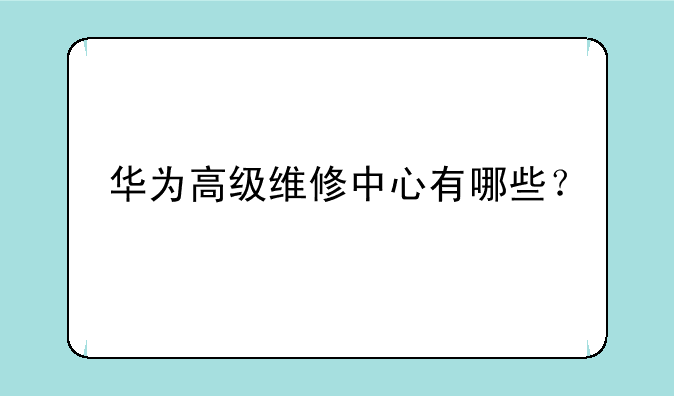 华为高级维修中心有哪些？