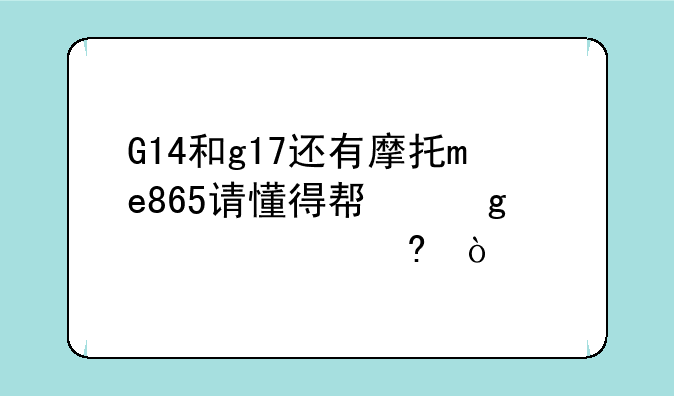 G14和g17还有摩托me865请懂得帮忙出个主意！