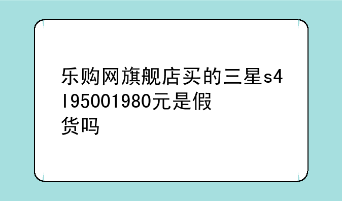 乐购网旗舰店买的三星s4I95001980元是假货吗