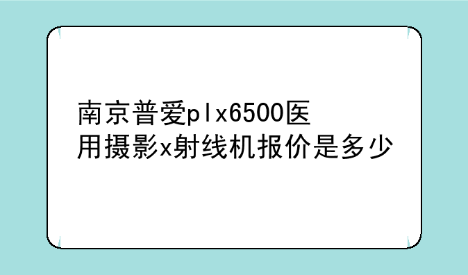 南京普爱plx6500医用摄影x射线机报价是多少
