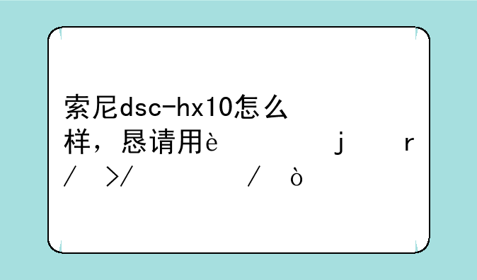 索尼dsc-hx10怎么样，恳请用过的朋友说下？