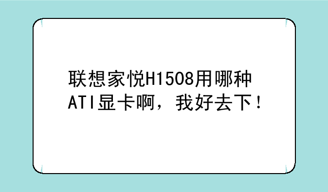 联想家悦H1508用哪种ATI显卡啊，我好去下！