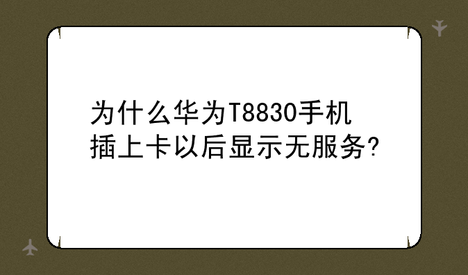为什么华为T8830手机插上卡以后显示无服务?