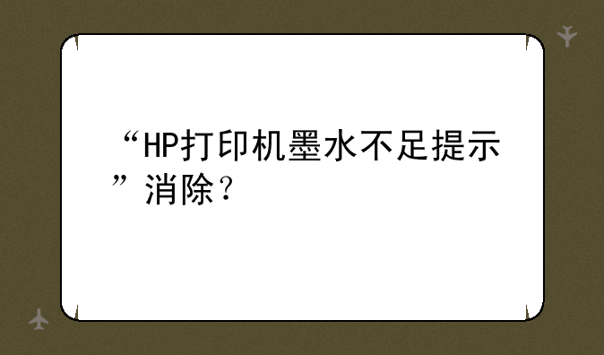 “HP打印机墨水不足提示”消除？