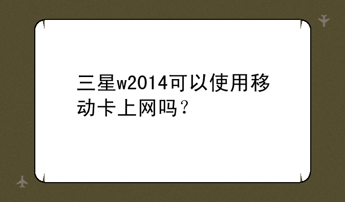 三星w2014可以使用移动卡上网吗？