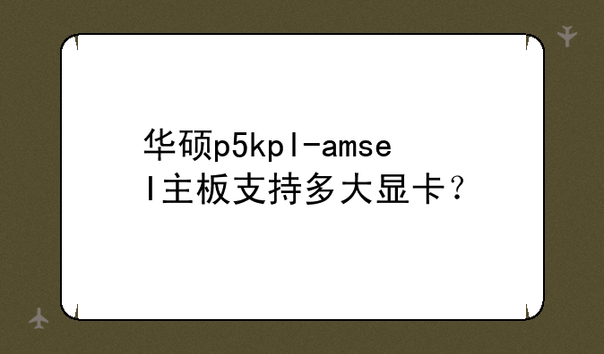 华硕p5kpl-amseI主板支持多大显卡？