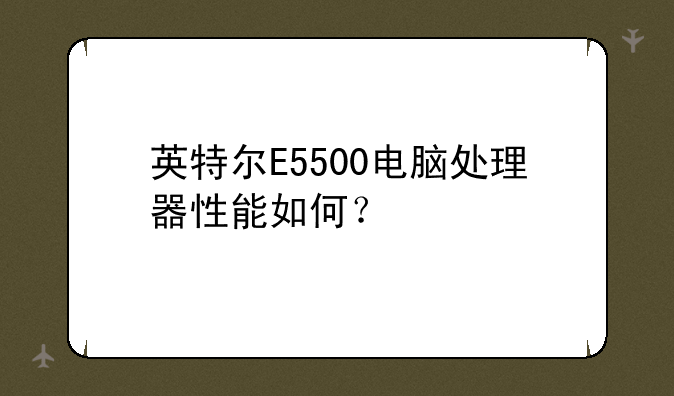 英特尔E5500电脑处理器性能如何？