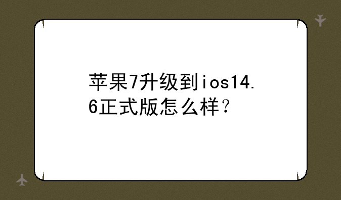 苹果7升级到ios14.6正式版怎么样？