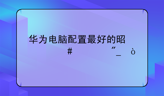 华为电脑配置最好的是什么系列？