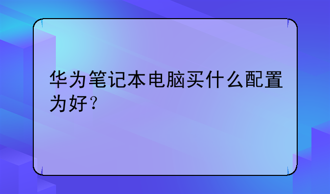 华为笔记本电脑买什么配置为好？