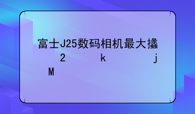富士J25数码相机最大支持多大的SD/SDHC内存卡啊?
