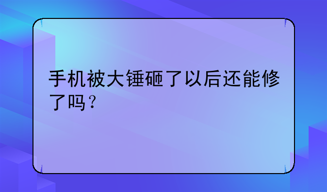 手机被大锤砸了以后还能修了吗？