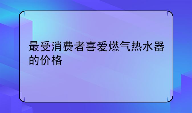 最受消费者喜爱燃气热水器的价格
