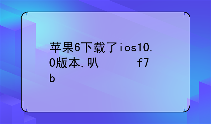 苹果6下载了ios10.0版本,可以降级嘛