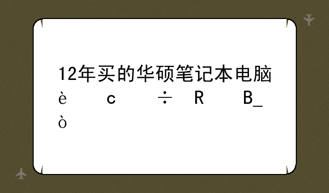 12年买的华硕笔记本电脑还能用吗？